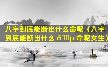 八字到底能断出什么命呢（八字到底能断出什么 🐵 命呢女生）